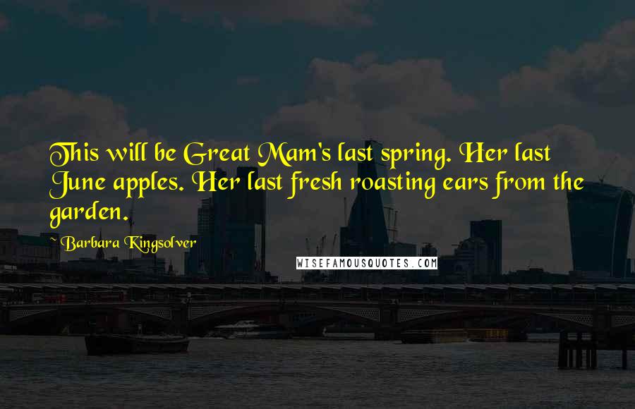 Barbara Kingsolver Quotes: This will be Great Mam's last spring. Her last June apples. Her last fresh roasting ears from the garden.
