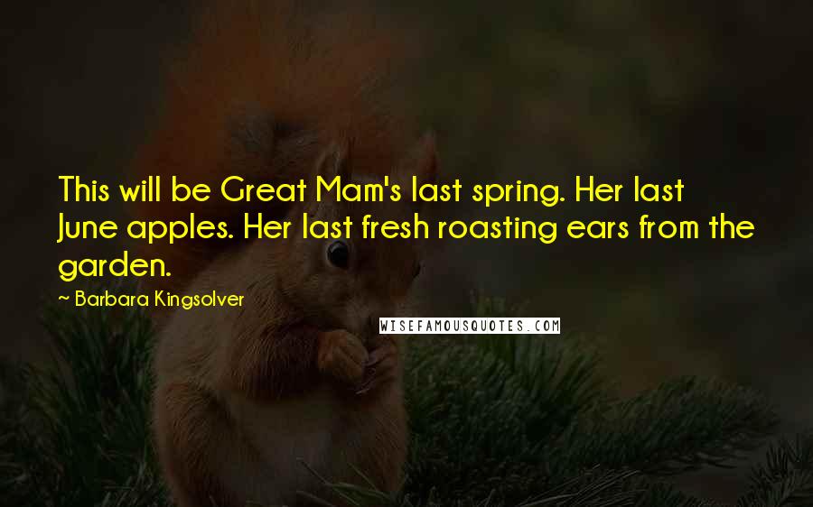 Barbara Kingsolver Quotes: This will be Great Mam's last spring. Her last June apples. Her last fresh roasting ears from the garden.