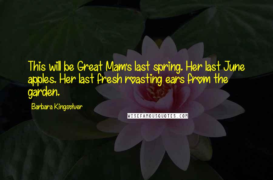 Barbara Kingsolver Quotes: This will be Great Mam's last spring. Her last June apples. Her last fresh roasting ears from the garden.