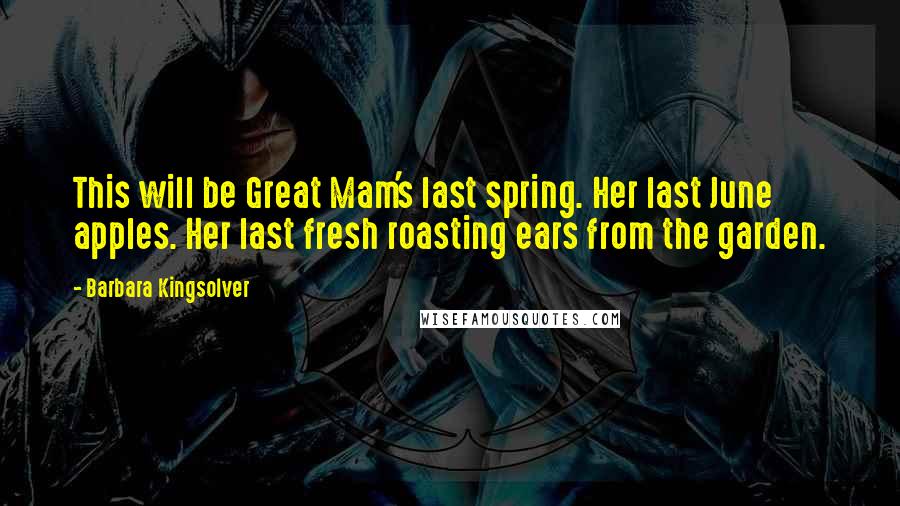 Barbara Kingsolver Quotes: This will be Great Mam's last spring. Her last June apples. Her last fresh roasting ears from the garden.