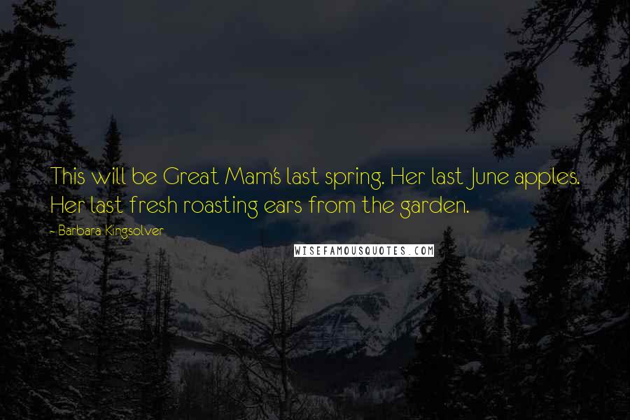 Barbara Kingsolver Quotes: This will be Great Mam's last spring. Her last June apples. Her last fresh roasting ears from the garden.