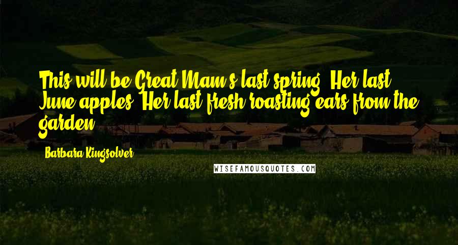 Barbara Kingsolver Quotes: This will be Great Mam's last spring. Her last June apples. Her last fresh roasting ears from the garden.
