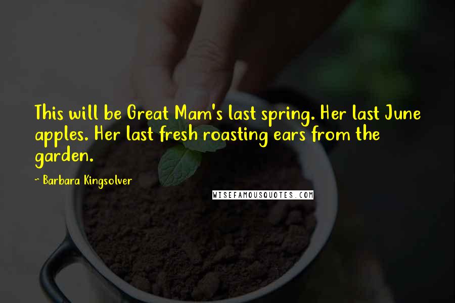 Barbara Kingsolver Quotes: This will be Great Mam's last spring. Her last June apples. Her last fresh roasting ears from the garden.