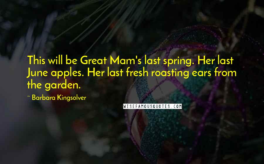 Barbara Kingsolver Quotes: This will be Great Mam's last spring. Her last June apples. Her last fresh roasting ears from the garden.