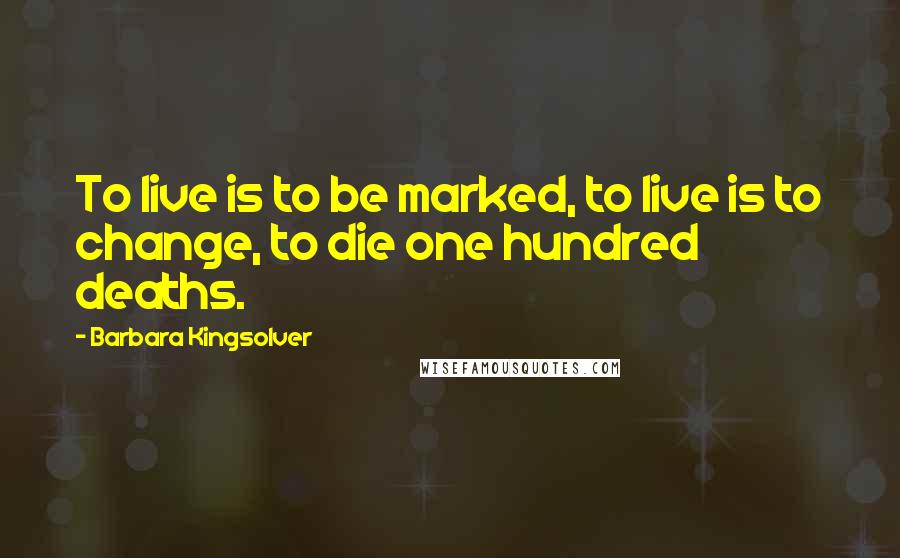Barbara Kingsolver Quotes: To live is to be marked, to live is to change, to die one hundred deaths.