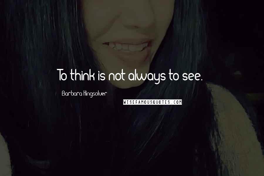 Barbara Kingsolver Quotes: To think is not always to see.