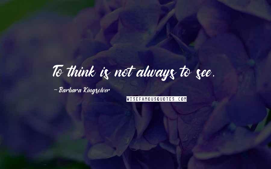 Barbara Kingsolver Quotes: To think is not always to see.