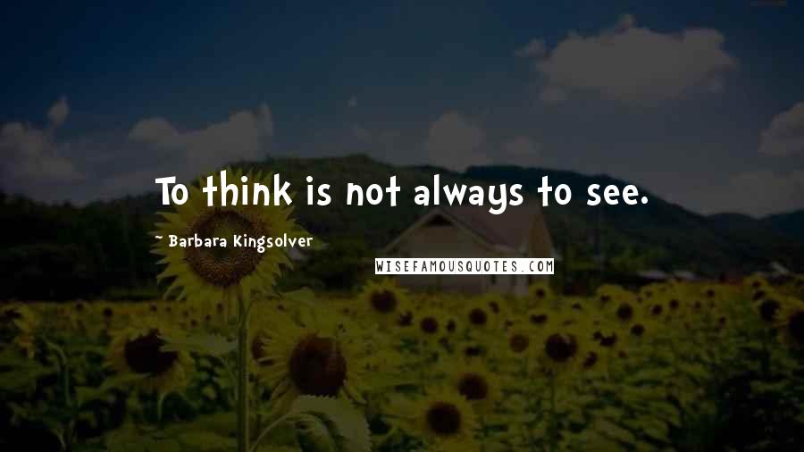 Barbara Kingsolver Quotes: To think is not always to see.