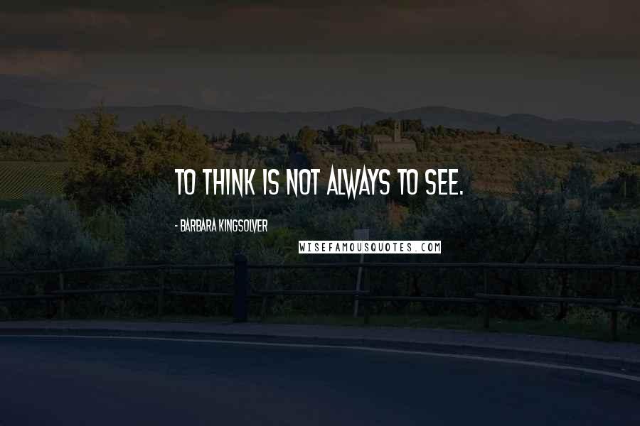 Barbara Kingsolver Quotes: To think is not always to see.