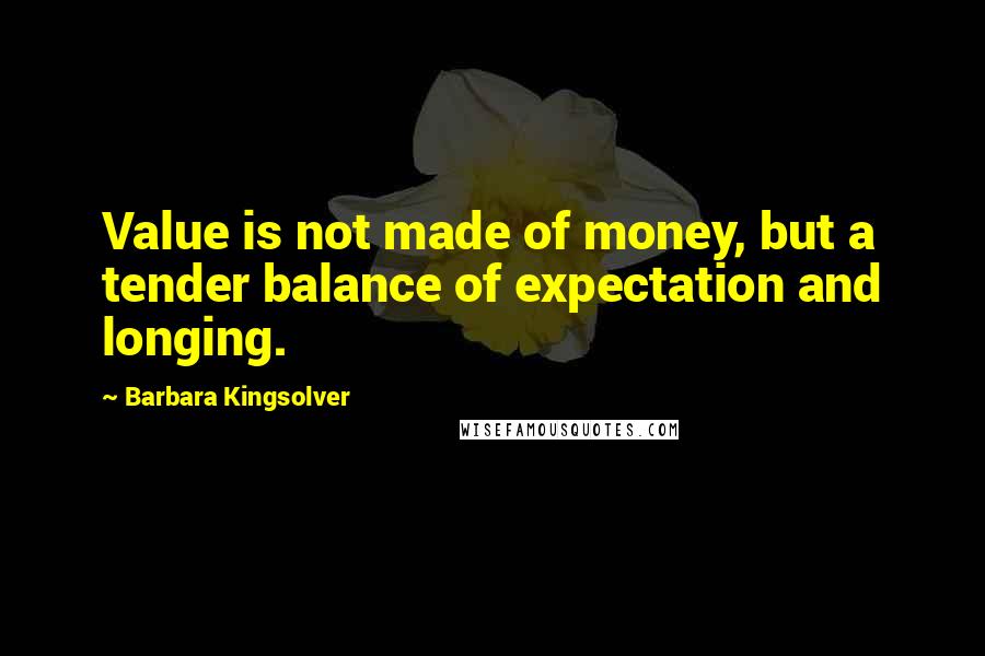 Barbara Kingsolver Quotes: Value is not made of money, but a tender balance of expectation and longing.