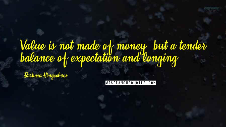 Barbara Kingsolver Quotes: Value is not made of money, but a tender balance of expectation and longing.