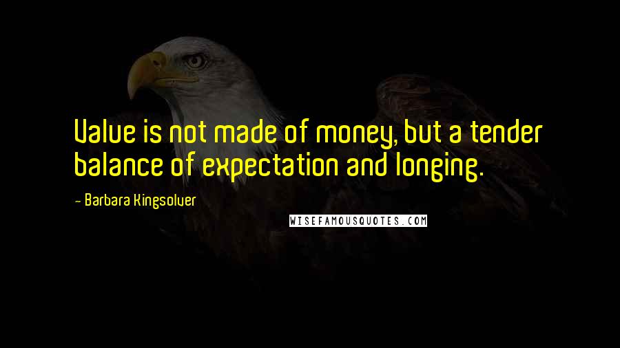 Barbara Kingsolver Quotes: Value is not made of money, but a tender balance of expectation and longing.