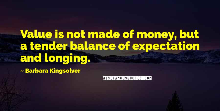 Barbara Kingsolver Quotes: Value is not made of money, but a tender balance of expectation and longing.