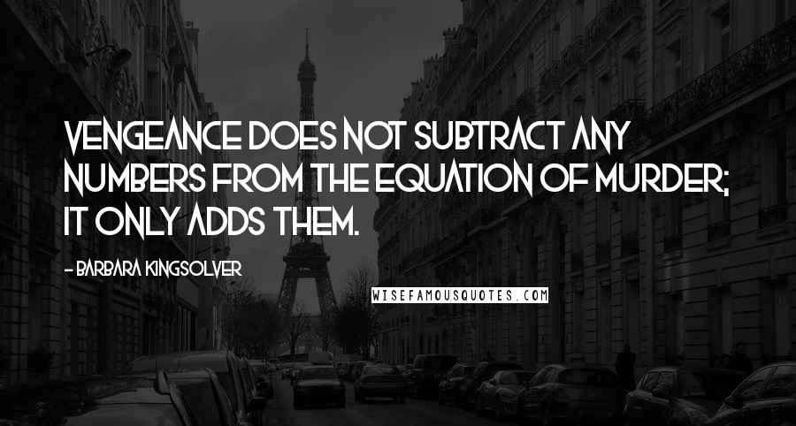 Barbara Kingsolver Quotes: Vengeance does not subtract any numbers from the equation of murder; it only adds them.