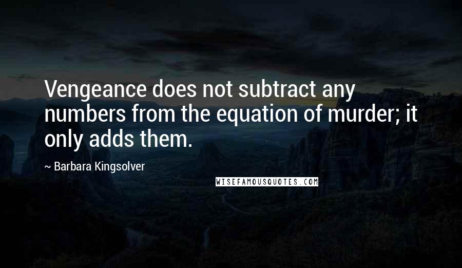 Barbara Kingsolver Quotes: Vengeance does not subtract any numbers from the equation of murder; it only adds them.