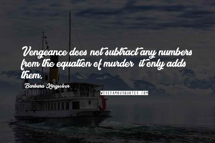 Barbara Kingsolver Quotes: Vengeance does not subtract any numbers from the equation of murder; it only adds them.