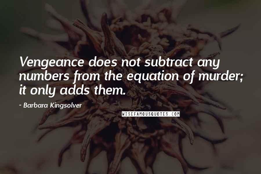 Barbara Kingsolver Quotes: Vengeance does not subtract any numbers from the equation of murder; it only adds them.