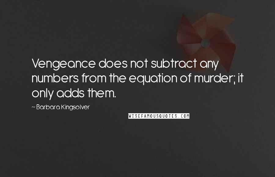 Barbara Kingsolver Quotes: Vengeance does not subtract any numbers from the equation of murder; it only adds them.