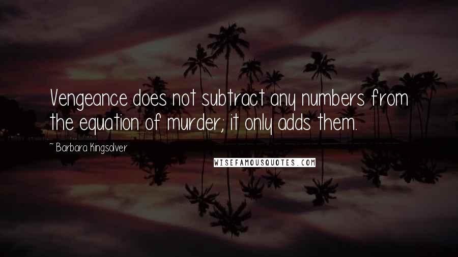 Barbara Kingsolver Quotes: Vengeance does not subtract any numbers from the equation of murder; it only adds them.