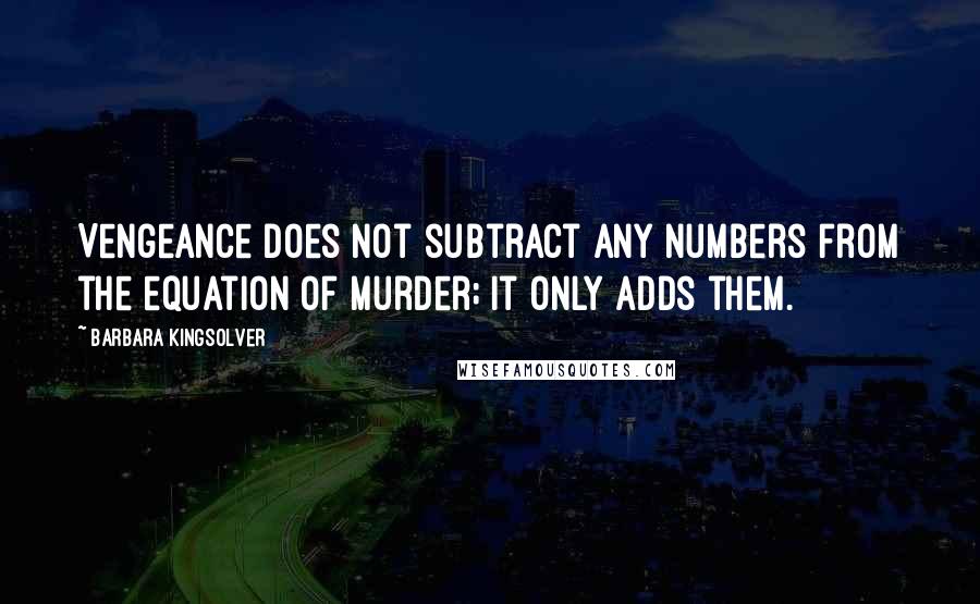 Barbara Kingsolver Quotes: Vengeance does not subtract any numbers from the equation of murder; it only adds them.