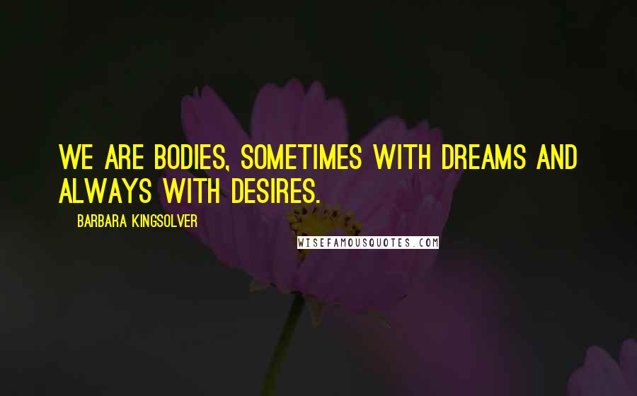 Barbara Kingsolver Quotes: We are bodies, sometimes with dreams and always with desires.