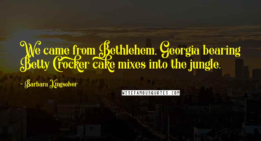 Barbara Kingsolver Quotes: We came from Bethlehem, Georgia bearing Betty Crocker cake mixes into the jungle.