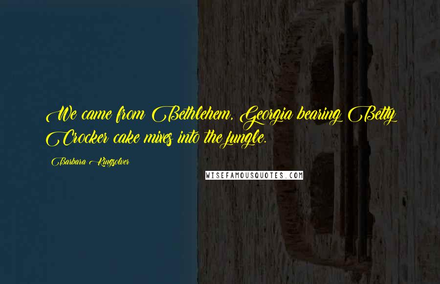 Barbara Kingsolver Quotes: We came from Bethlehem, Georgia bearing Betty Crocker cake mixes into the jungle.