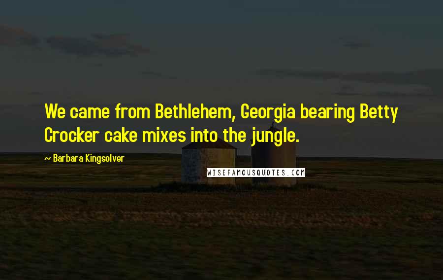 Barbara Kingsolver Quotes: We came from Bethlehem, Georgia bearing Betty Crocker cake mixes into the jungle.