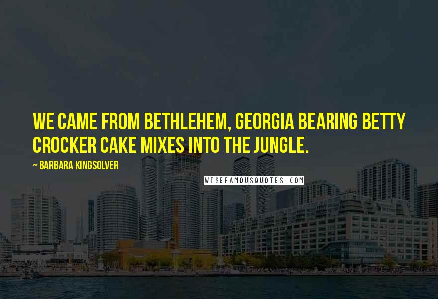 Barbara Kingsolver Quotes: We came from Bethlehem, Georgia bearing Betty Crocker cake mixes into the jungle.