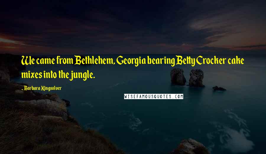 Barbara Kingsolver Quotes: We came from Bethlehem, Georgia bearing Betty Crocker cake mixes into the jungle.