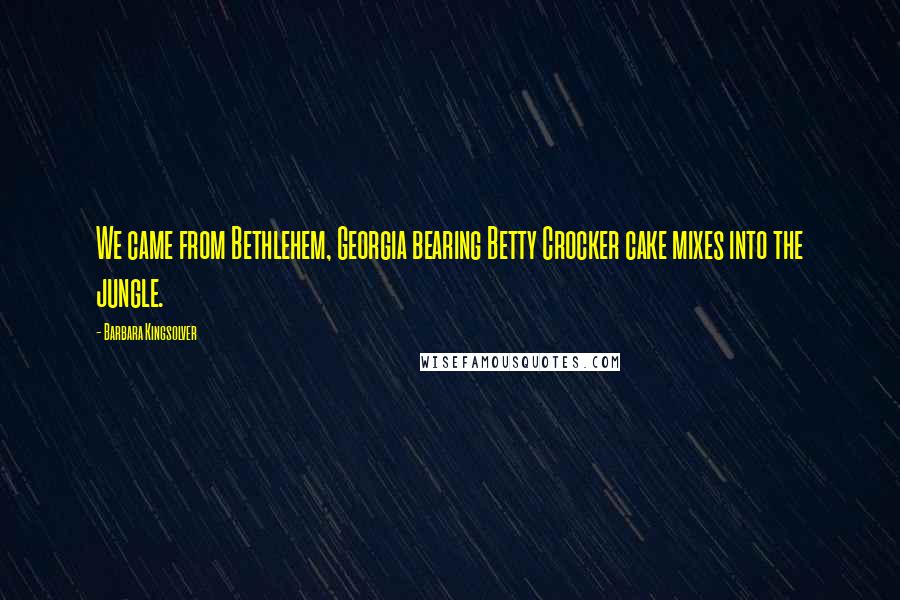 Barbara Kingsolver Quotes: We came from Bethlehem, Georgia bearing Betty Crocker cake mixes into the jungle.