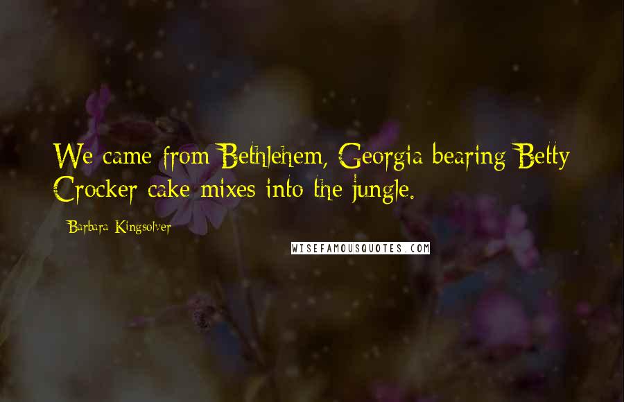 Barbara Kingsolver Quotes: We came from Bethlehem, Georgia bearing Betty Crocker cake mixes into the jungle.