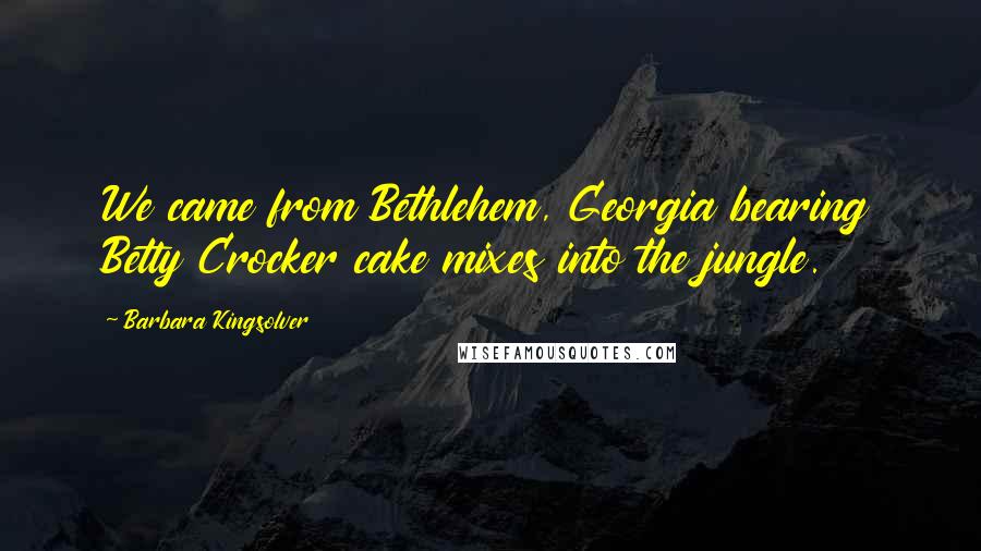 Barbara Kingsolver Quotes: We came from Bethlehem, Georgia bearing Betty Crocker cake mixes into the jungle.