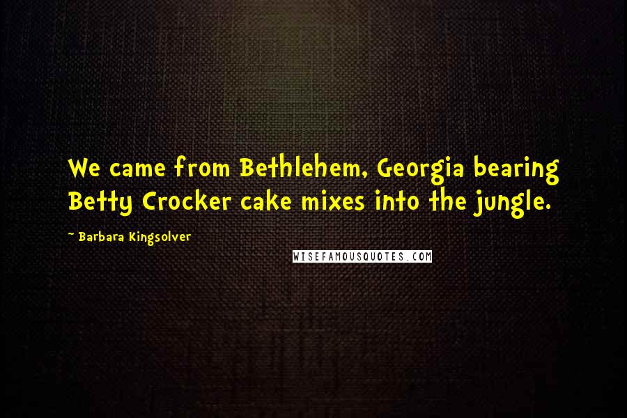 Barbara Kingsolver Quotes: We came from Bethlehem, Georgia bearing Betty Crocker cake mixes into the jungle.