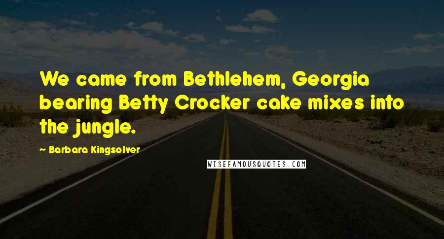 Barbara Kingsolver Quotes: We came from Bethlehem, Georgia bearing Betty Crocker cake mixes into the jungle.