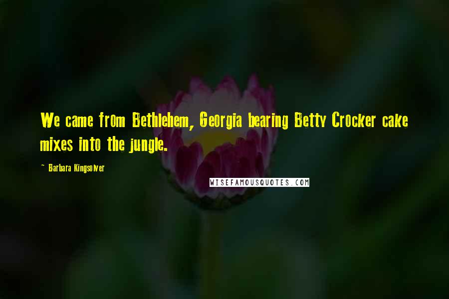 Barbara Kingsolver Quotes: We came from Bethlehem, Georgia bearing Betty Crocker cake mixes into the jungle.