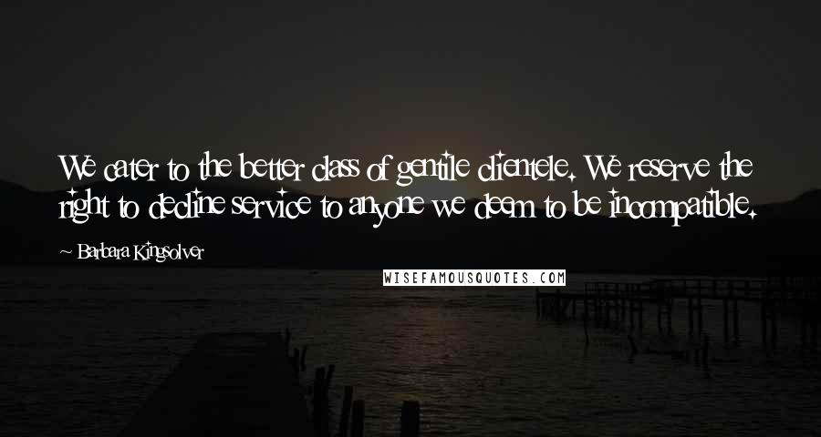 Barbara Kingsolver Quotes: We cater to the better class of gentile clientele. We reserve the right to decline service to anyone we deem to be incompatible.