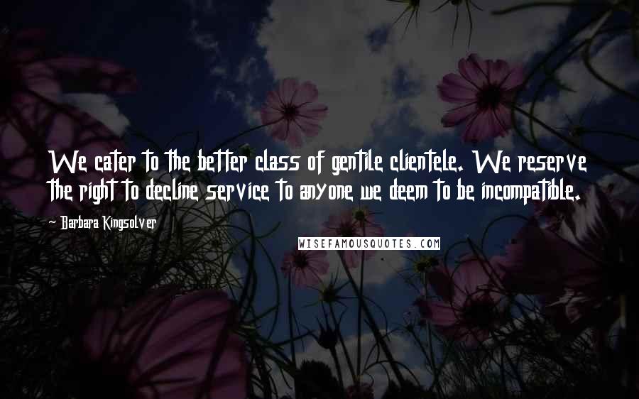 Barbara Kingsolver Quotes: We cater to the better class of gentile clientele. We reserve the right to decline service to anyone we deem to be incompatible.