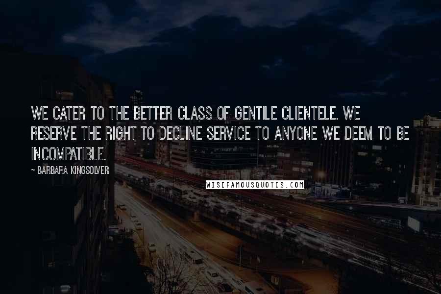 Barbara Kingsolver Quotes: We cater to the better class of gentile clientele. We reserve the right to decline service to anyone we deem to be incompatible.