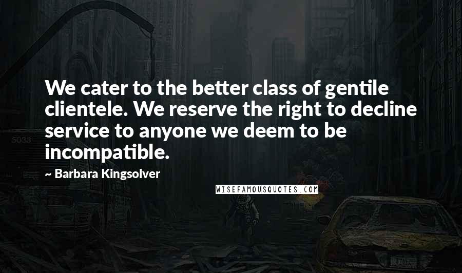 Barbara Kingsolver Quotes: We cater to the better class of gentile clientele. We reserve the right to decline service to anyone we deem to be incompatible.