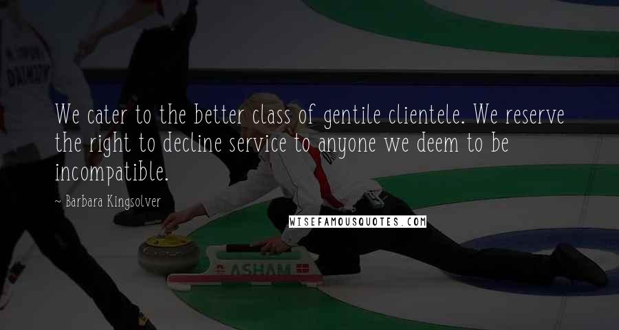 Barbara Kingsolver Quotes: We cater to the better class of gentile clientele. We reserve the right to decline service to anyone we deem to be incompatible.