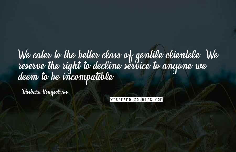 Barbara Kingsolver Quotes: We cater to the better class of gentile clientele. We reserve the right to decline service to anyone we deem to be incompatible.