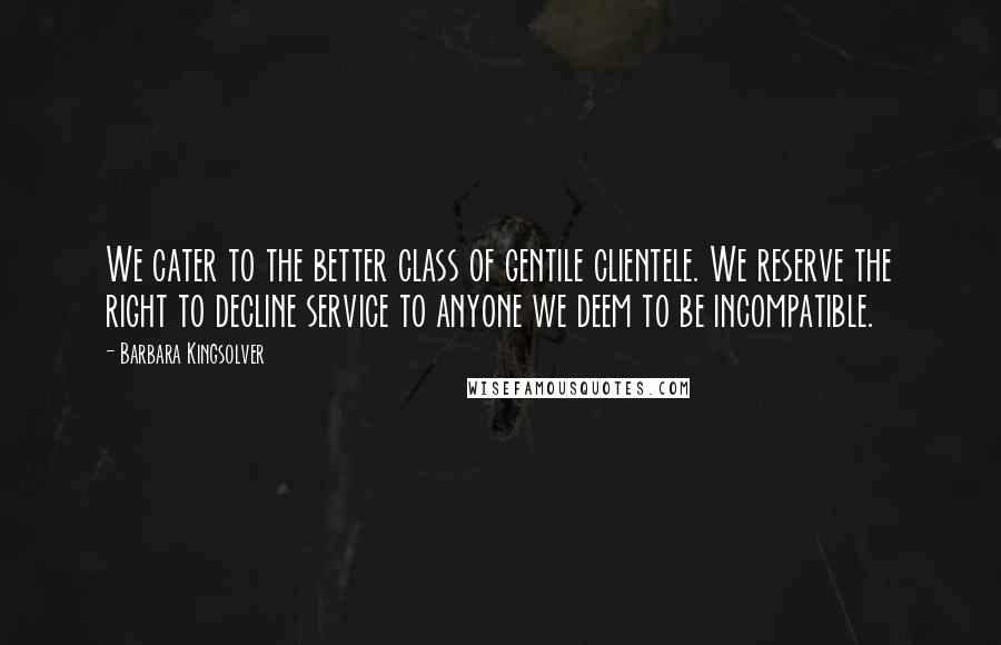 Barbara Kingsolver Quotes: We cater to the better class of gentile clientele. We reserve the right to decline service to anyone we deem to be incompatible.