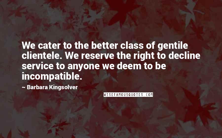 Barbara Kingsolver Quotes: We cater to the better class of gentile clientele. We reserve the right to decline service to anyone we deem to be incompatible.