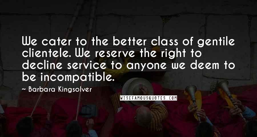 Barbara Kingsolver Quotes: We cater to the better class of gentile clientele. We reserve the right to decline service to anyone we deem to be incompatible.