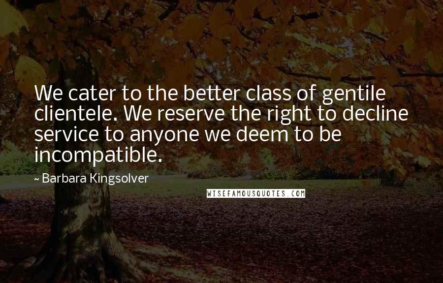 Barbara Kingsolver Quotes: We cater to the better class of gentile clientele. We reserve the right to decline service to anyone we deem to be incompatible.