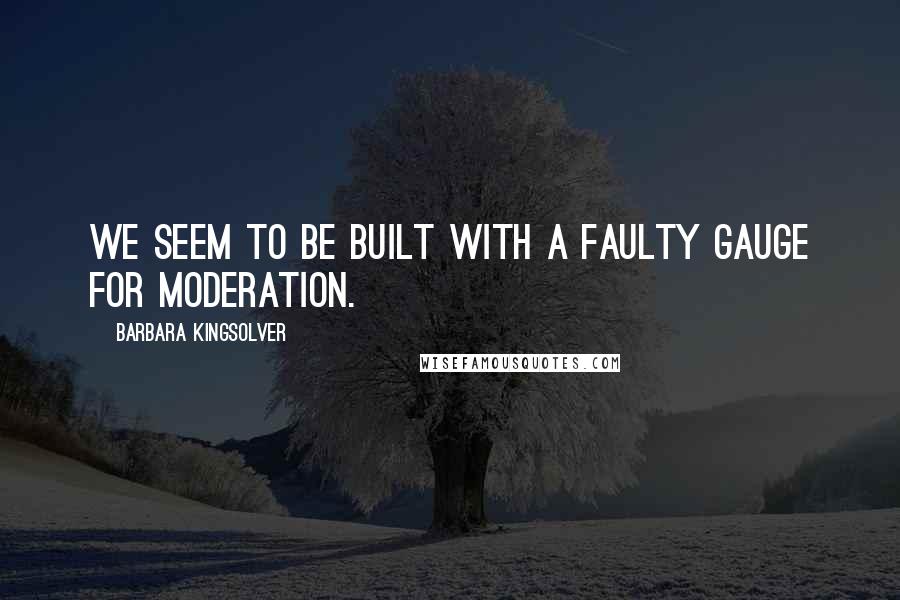 Barbara Kingsolver Quotes: We seem to be built with a faulty gauge for moderation.
