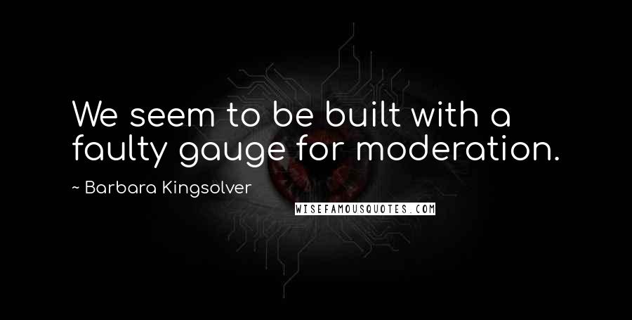Barbara Kingsolver Quotes: We seem to be built with a faulty gauge for moderation.