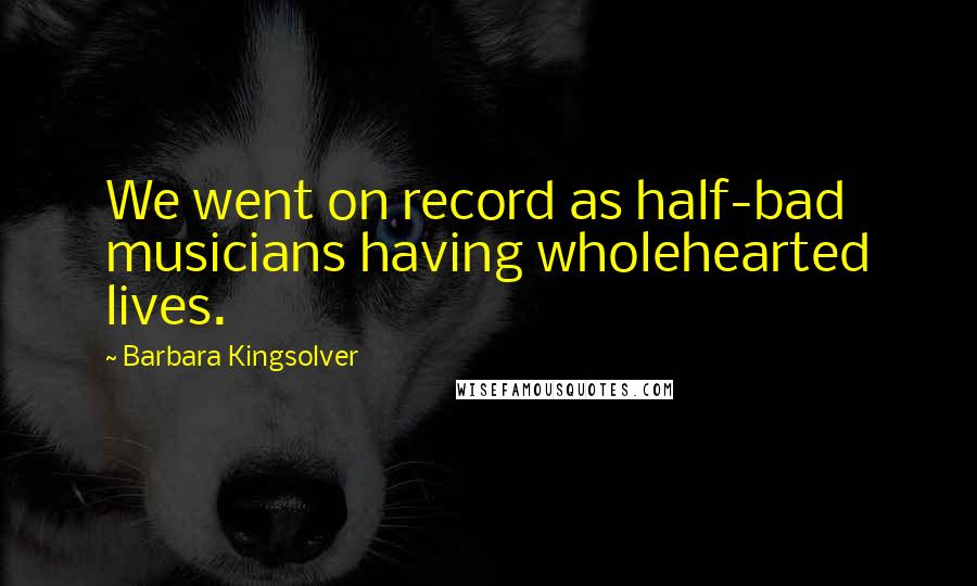 Barbara Kingsolver Quotes: We went on record as half-bad musicians having wholehearted lives.