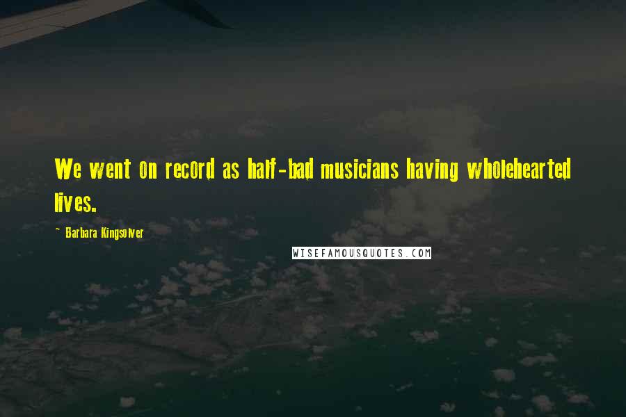 Barbara Kingsolver Quotes: We went on record as half-bad musicians having wholehearted lives.
